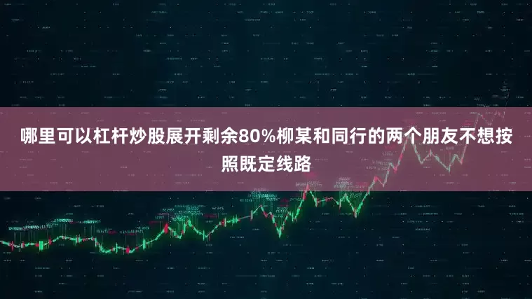 哪里可以杠杆炒股展开剩余80%柳某和同行的两个朋友不想按照既定线路