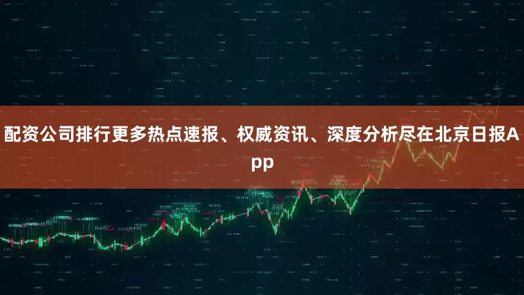 配资公司排行更多热点速报、权威资讯、深度分析尽在北京日报App