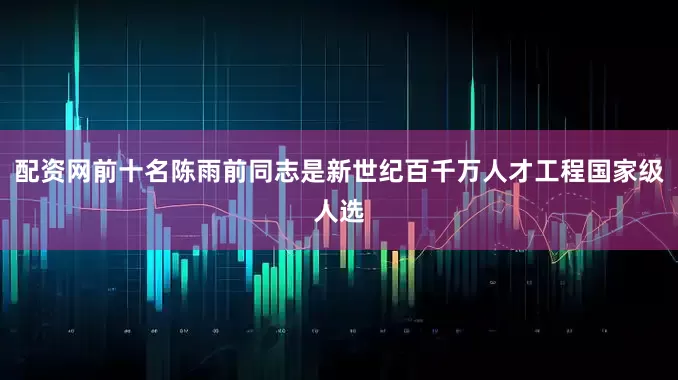 配资网前十名陈雨前同志是新世纪百千万人才工程国家级人选
