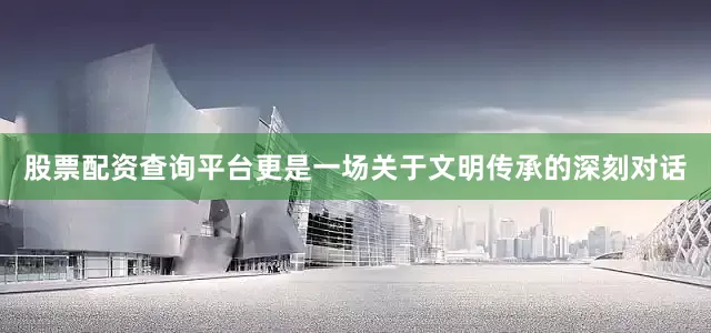 股票配资查询平台更是一场关于文明传承的深刻对话