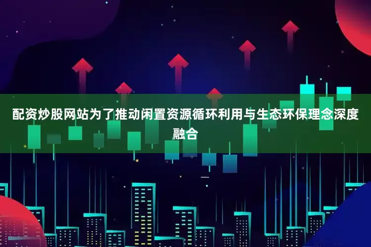 配资炒股网站为了推动闲置资源循环利用与生态环保理念深度融合