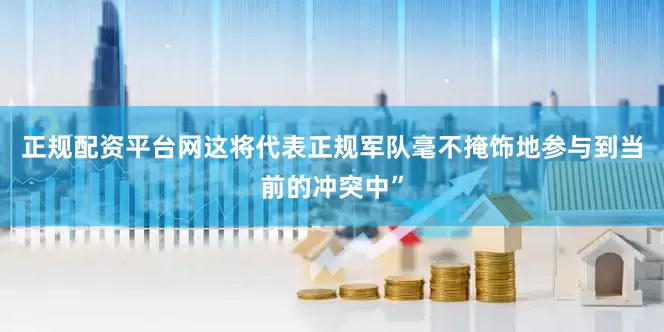 正规配资平台网这将代表正规军队毫不掩饰地参与到当前的冲突中”