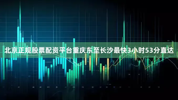 北京正规股票配资平台重庆东至长沙最快3小时53分直达