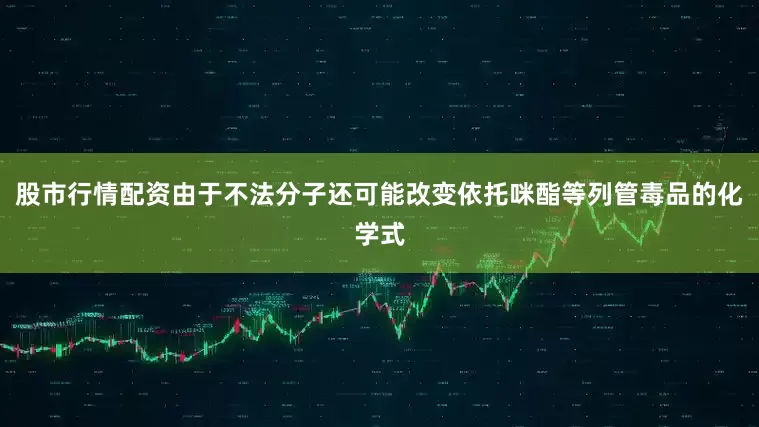 股市行情配资由于不法分子还可能改变依托咪酯等列管毒品的化学式