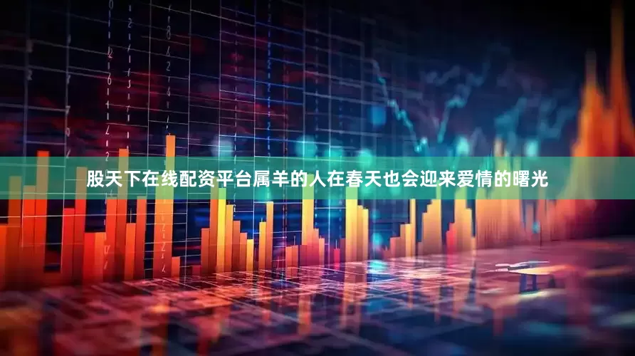 股天下在线配资平台属羊的人在春天也会迎来爱情的曙光