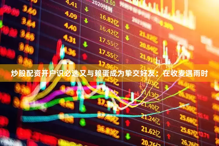 炒股配资开户识必选又与赖蛋成为挚交好友；在收麦遇雨时