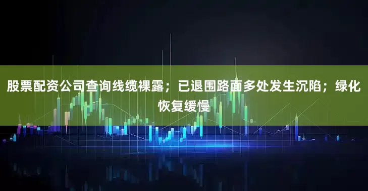 股票配资公司查询线缆裸露；已退围路面多处发生沉陷；绿化恢复缓慢