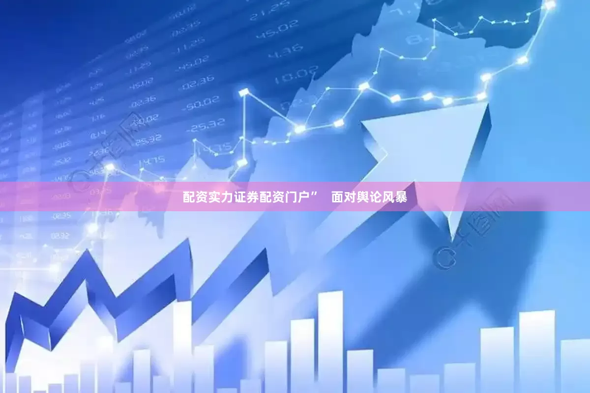 配资实力证券配资门户”   面对舆论风暴
