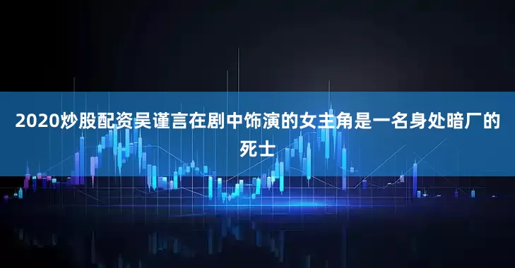2020炒股配资吴谨言在剧中饰演的女主角是一名身处暗厂的死士
