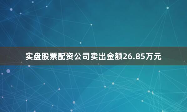 实盘股票配资公司卖出金额26.85万元