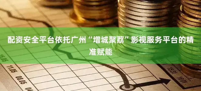 配资安全平台依托广州“增城聚荔”影视服务平台的精准赋能