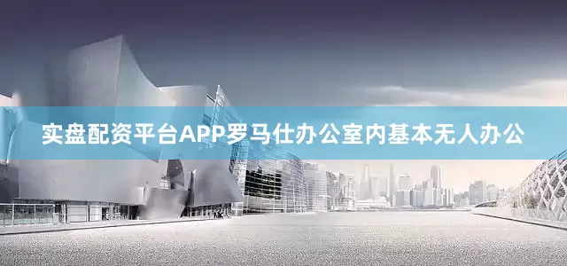 实盘配资平台APP罗马仕办公室内基本无人办公