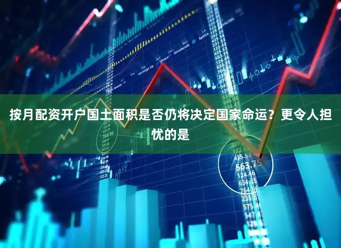 按月配资开户国土面积是否仍将决定国家命运？更令人担忧的是