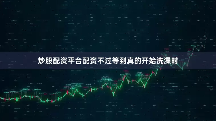 炒股配资平台配资不过等到真的开始洗澡时