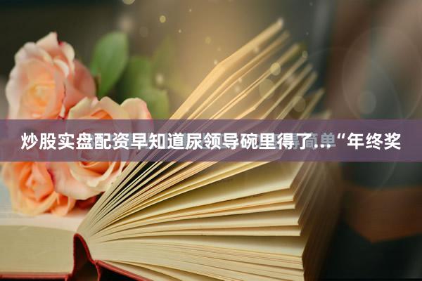 炒股实盘配资早知道尿领导碗里得了...“年终奖