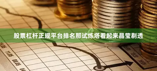 股票杠杆正规平台排名那试炼塔看起来晶莹剔透