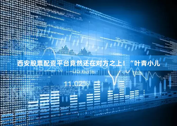 西安股票配资平台竟然还在对方之上！“叶青小儿