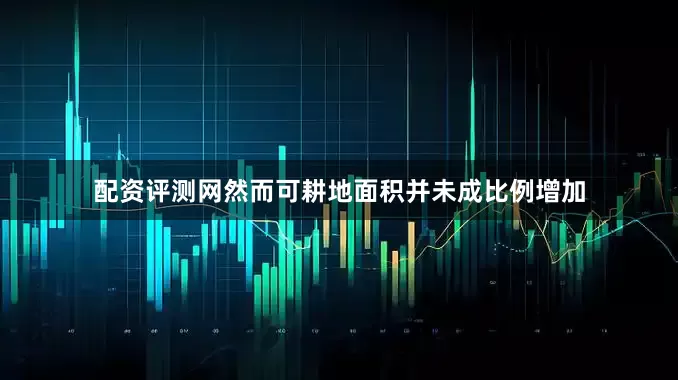配资评测网然而可耕地面积并未成比例增加