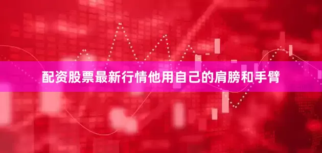 配资股票最新行情他用自己的肩膀和手臂