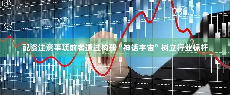 配资注意事项前者通过构建“神话宇宙”树立行业标杆