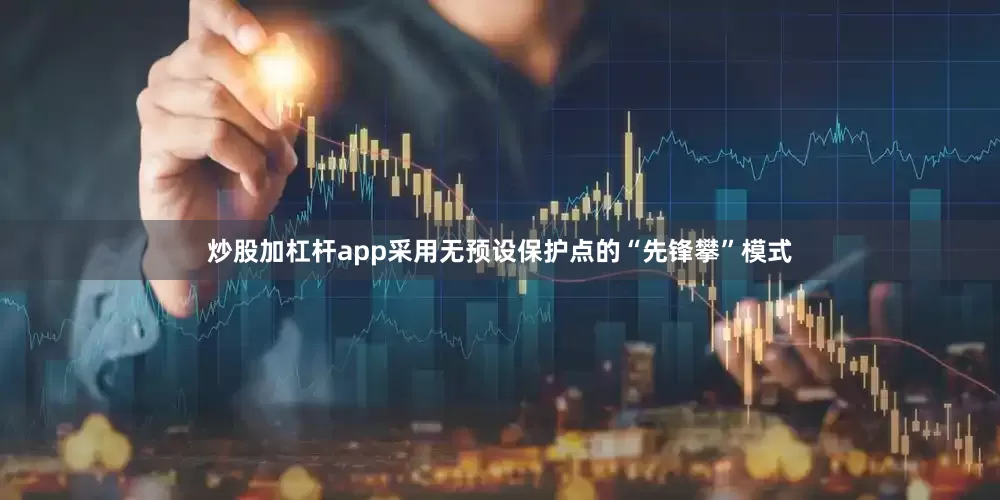 炒股加杠杆app采用无预设保护点的“先锋攀”模式