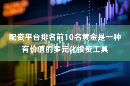 配资平台排名前10名黄金是一种有价值的多元化投资工具
