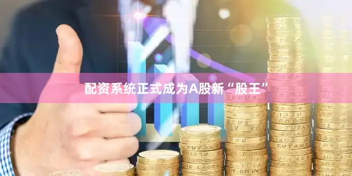 配资系统正式成为A股新“股王”