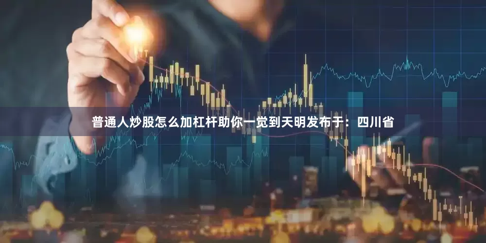 普通人炒股怎么加杠杆助你一觉到天明发布于：四川省