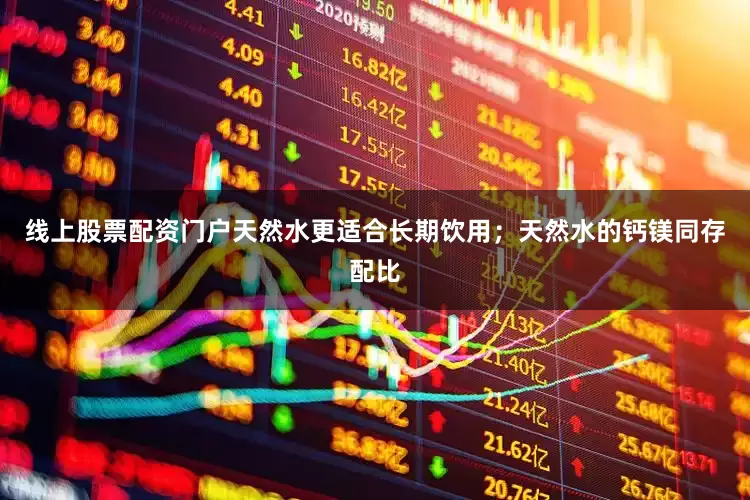 线上股票配资门户天然水更适合长期饮用；天然水的钙镁同存配比