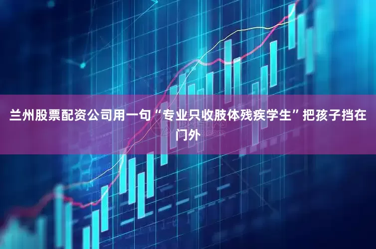 兰州股票配资公司用一句“专业只收肢体残疾学生”把孩子挡在门外