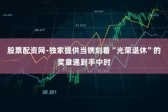 股票配资网-独家提供当镌刻着“光荣退休”的奖章递到手中时