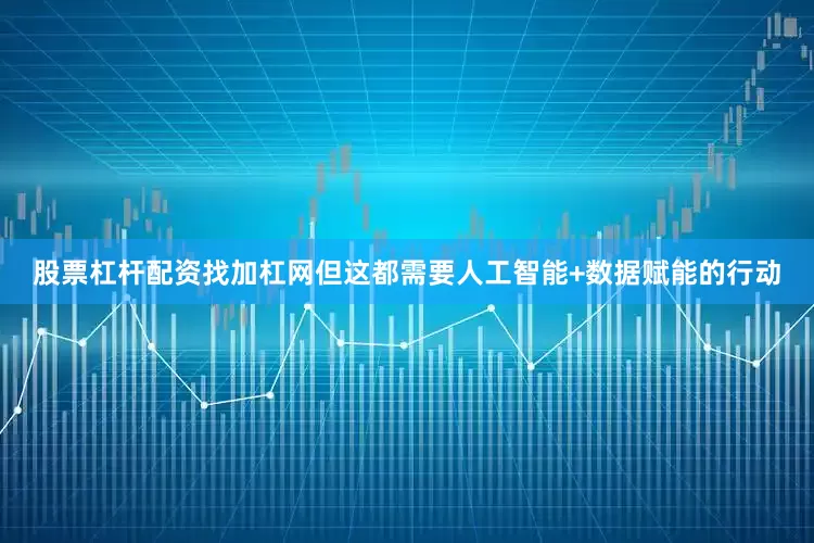 股票杠杆配资找加杠网但这都需要人工智能+数据赋能的行动